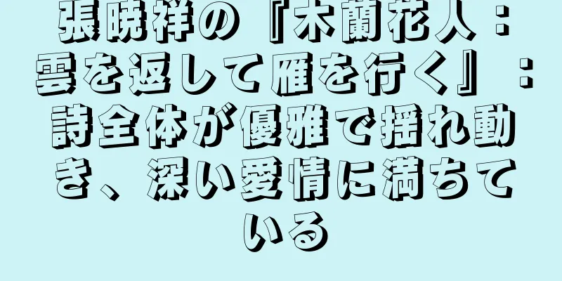 張暁祥の『木蘭花人：雲を返して雁を行く』：詩全体が優雅で揺れ動き、深い愛情に満ちている