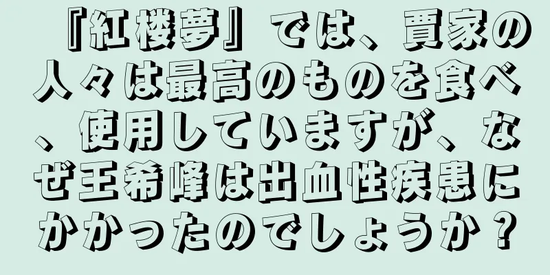『紅楼夢』では、賈家の人々は最高のものを食べ、使用していますが、なぜ王希峰は出血性疾患にかかったのでしょうか？