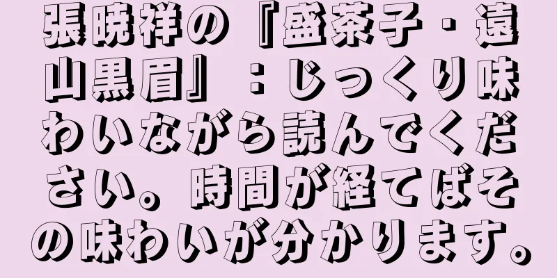 張暁祥の『盛茶子・遠山黒眉』：じっくり味わいながら読んでください。時間が経てばその味わいが分かります。