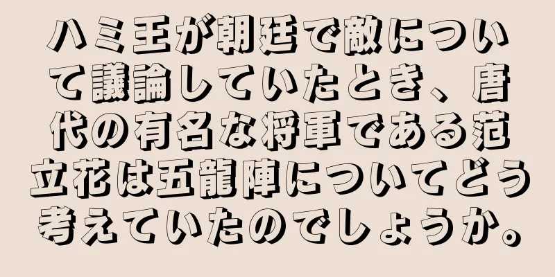 ハミ王が朝廷で敵について議論していたとき、唐代の有名な将軍である范立花は五龍陣についてどう考えていたのでしょうか。