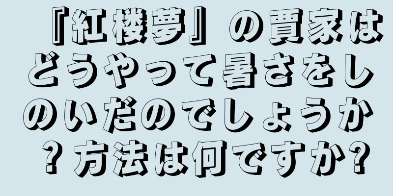 『紅楼夢』の賈家はどうやって暑さをしのいだのでしょうか？方法は何ですか?