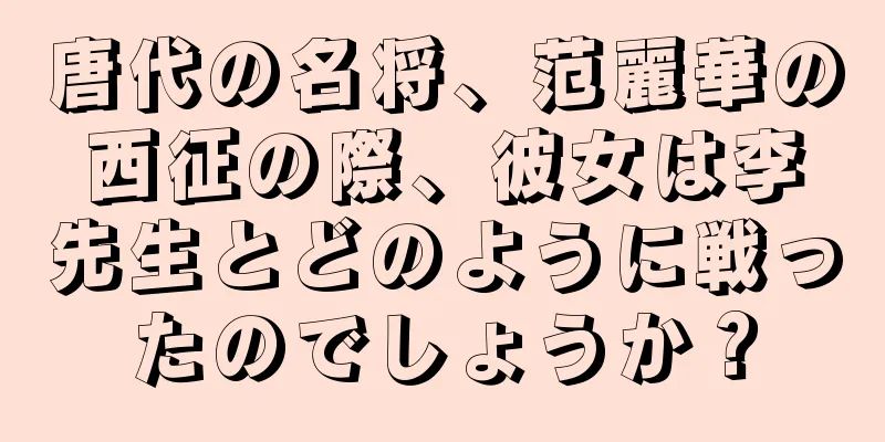 唐代の名将、范麗華の西征の際、彼女は李先生とどのように戦ったのでしょうか？
