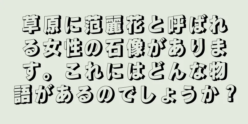 草原に范麗花と呼ばれる女性の石像があります。これにはどんな物語があるのでしょうか？
