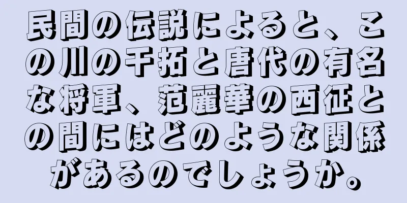 民間の伝説によると、この川の干拓と唐代の有名な将軍、范麗華の西征との間にはどのような関係があるのでしょうか。