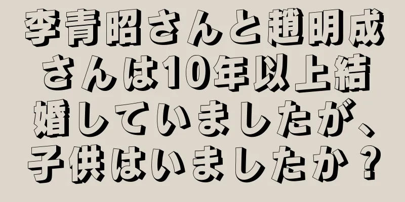 李青昭さんと趙明成さんは10年以上結婚していましたが、子供はいましたか？