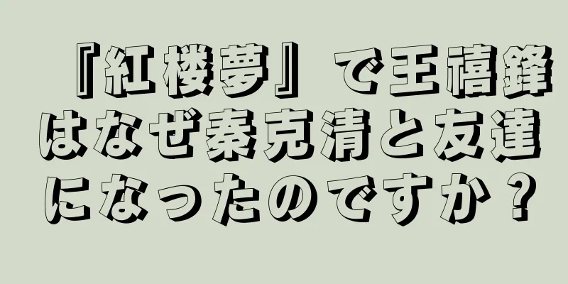 『紅楼夢』で王禧鋒はなぜ秦克清と友達になったのですか？