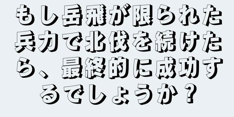 もし岳飛が限られた兵力で北伐を続けたら、最終的に成功するでしょうか？