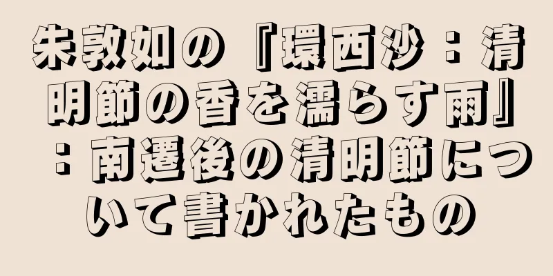 朱敦如の『環西沙：清明節の香を濡らす雨』：南遷後の清明節について書かれたもの