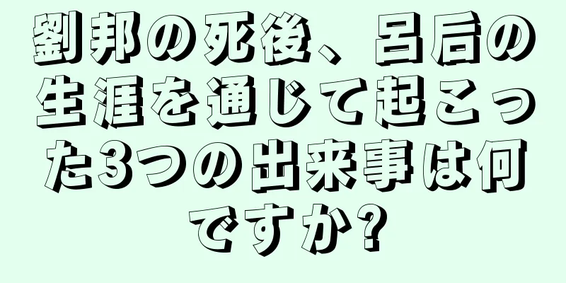 劉邦の死後、呂后の生涯を通じて起こった3つの出来事は何ですか?