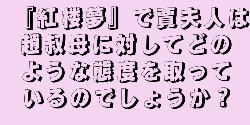 『紅楼夢』で賈夫人は趙叔母に対してどのような態度を取っているのでしょうか？