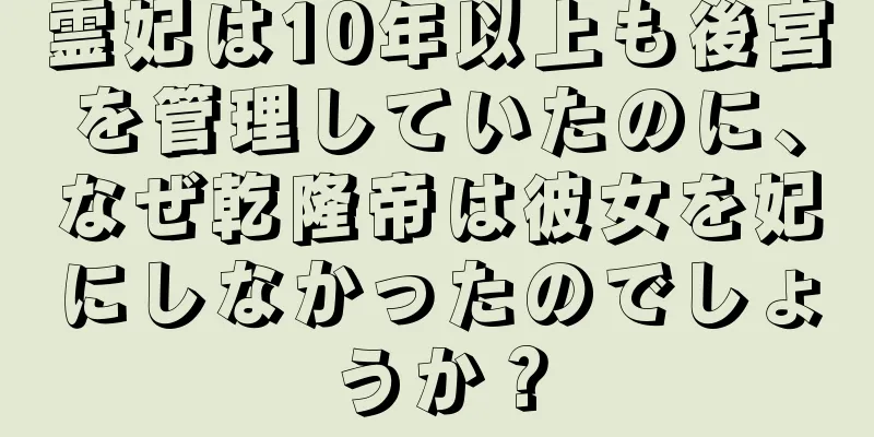 霊妃は10年以上も後宮を管理していたのに、なぜ乾隆帝は彼女を妃にしなかったのでしょうか？