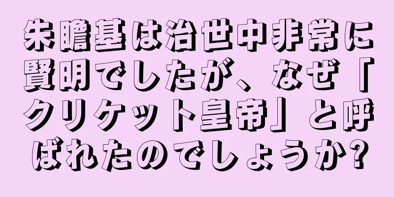 朱瞻基は治世中非常に賢明でしたが、なぜ「クリケット皇帝」と呼ばれたのでしょうか?