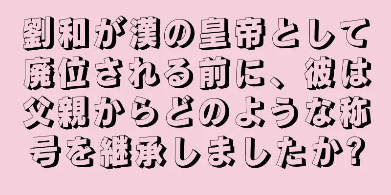 劉和が漢の皇帝として廃位される前に、彼は父親からどのような称号を継承しましたか?