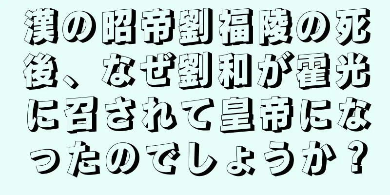 漢の昭帝劉福陵の死後、なぜ劉和が霍光に召されて皇帝になったのでしょうか？