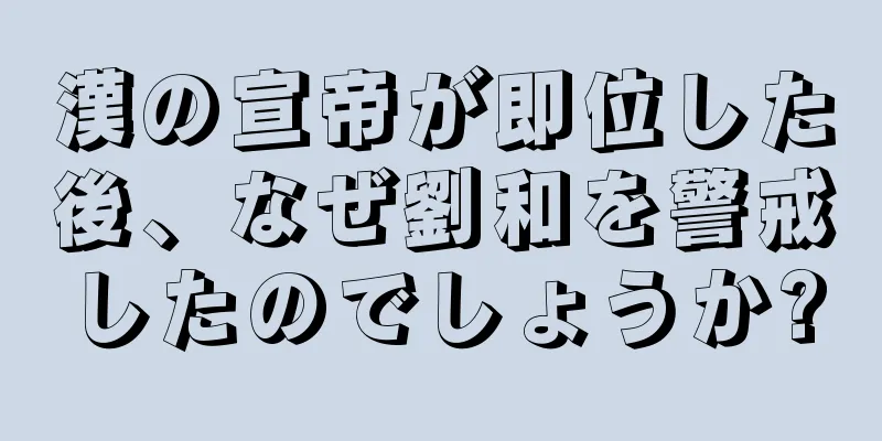 漢の宣帝が即位した後、なぜ劉和を警戒したのでしょうか?