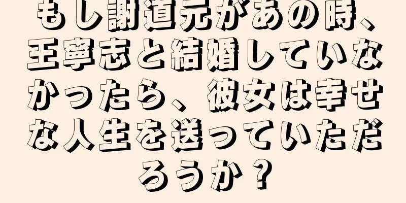 もし謝道元があの時、王寧志と結婚していなかったら、彼女は幸せな人生を送っていただろうか？