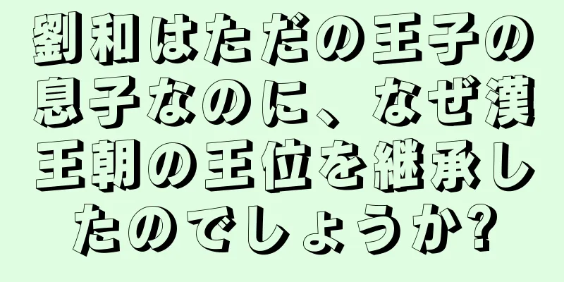 劉和はただの王子の息子なのに、なぜ漢王朝の王位を継承したのでしょうか?