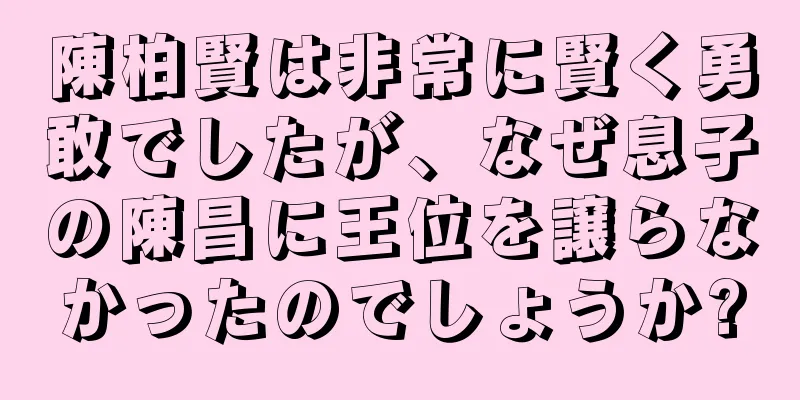 陳柏賢は非常に賢く勇敢でしたが、なぜ息子の陳昌に王位を譲らなかったのでしょうか?