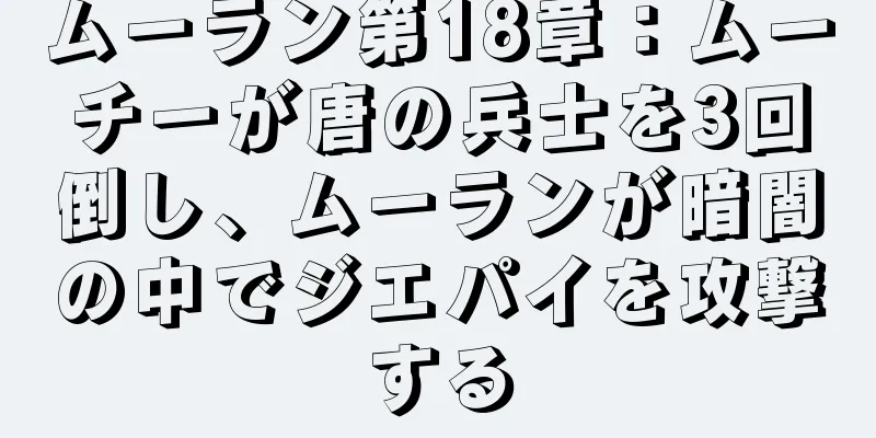 ムーラン第18章：ムーチーが唐の兵士を3回倒し、ムーランが暗闇の中でジエパイを攻撃する