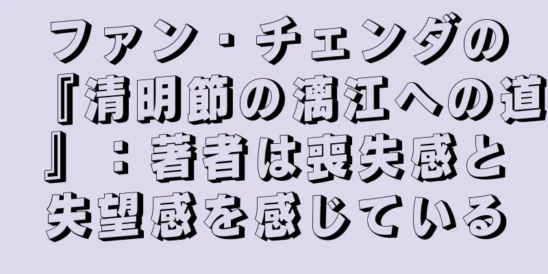 ファン・チェンダの『清明節の漓江への道』：著者は喪失感と失望感を感じている