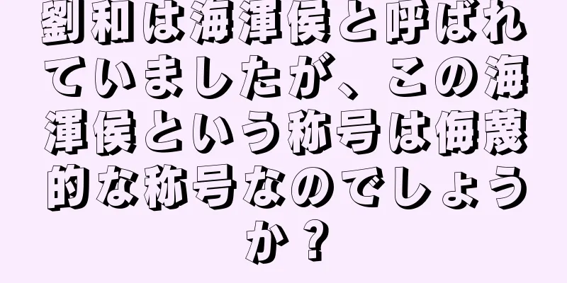 劉和は海渾侯と呼ばれていましたが、この海渾侯という称号は侮蔑的な称号なのでしょうか？