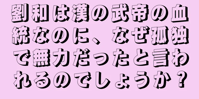 劉和は漢の武帝の血統なのに、なぜ孤独で無力だったと言われるのでしょうか？