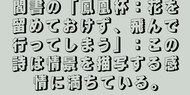 閻書の「鳳凰杯：花を留めておけず、飛んで行ってしまう」：この詩は情景を描写する感情に満ちている。