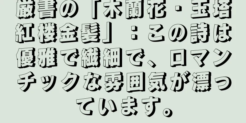 厳書の「木蘭花・玉塔紅楼金髪」：この詩は優雅で繊細で、ロマンチックな雰囲気が漂っています。