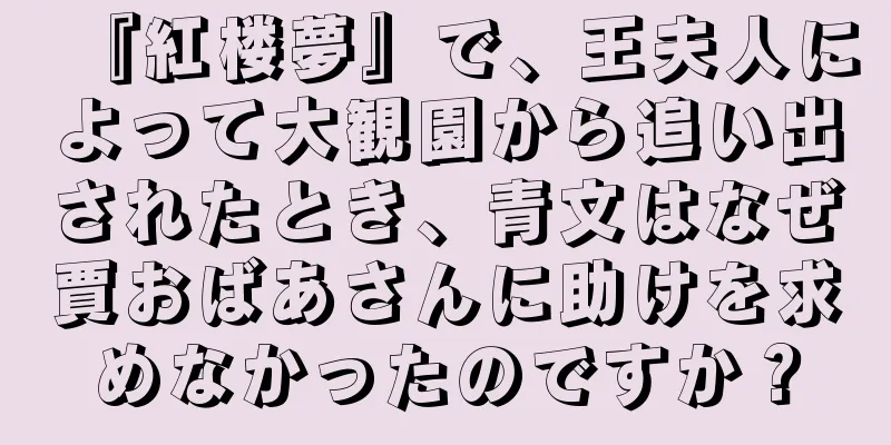 『紅楼夢』で、王夫人によって大観園から追い出されたとき、青文はなぜ賈おばあさんに助けを求めなかったのですか？