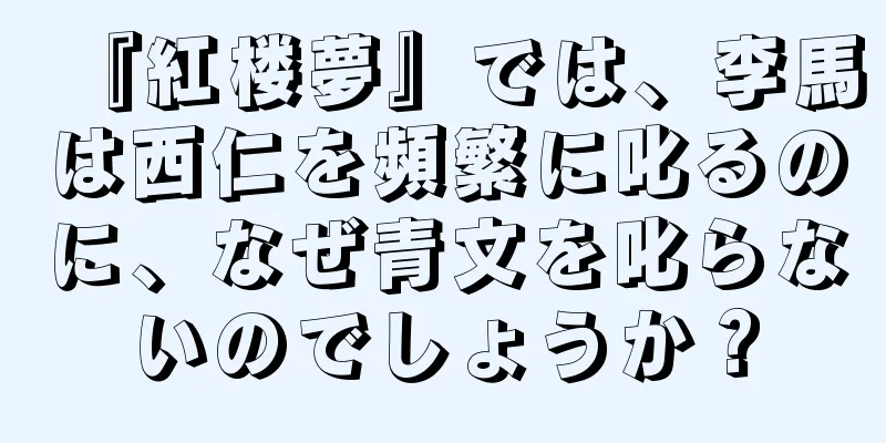『紅楼夢』では、李馬は西仁を頻繁に叱るのに、なぜ青文を叱らないのでしょうか？