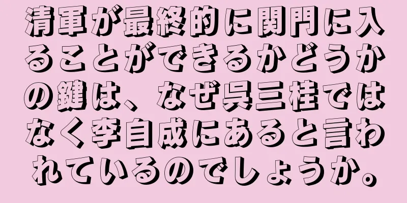 清軍が最終的に関門に入ることができるかどうかの鍵は、なぜ呉三桂ではなく李自成にあると言われているのでしょうか。