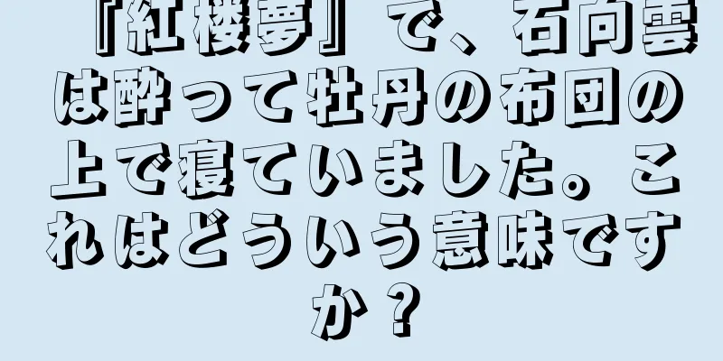 『紅楼夢』で、石向雲は酔って牡丹の布団の上で寝ていました。これはどういう意味ですか？