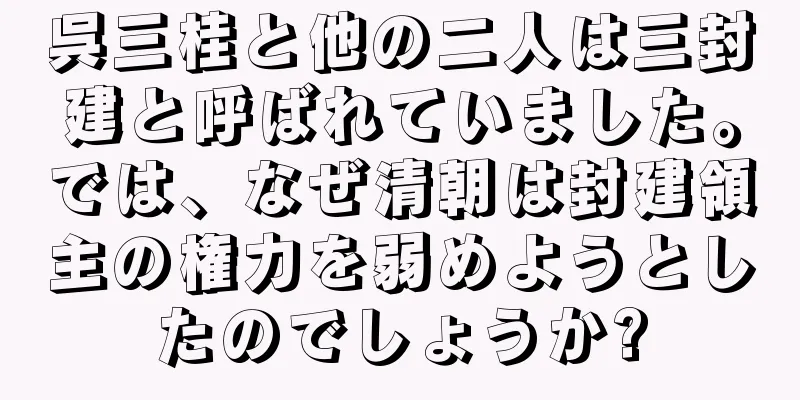 呉三桂と他の二人は三封建と呼ばれていました。では、なぜ清朝は封建領主の権力を弱めようとしたのでしょうか?