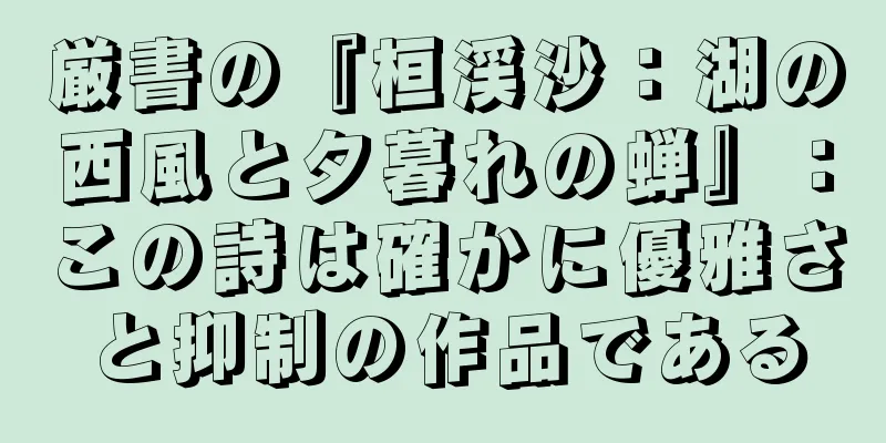厳書の『桓渓沙：湖の西風と夕暮れの蝉』：この詩は確かに優雅さと抑制の作品である