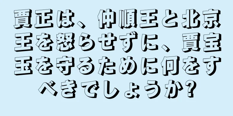 賈正は、仲順王と北京王を怒らせずに、賈宝玉を守るために何をすべきでしょうか?