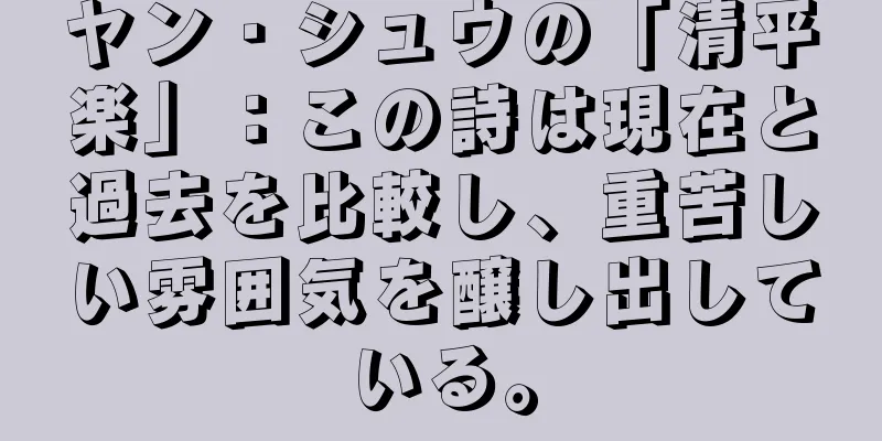 ヤン・シュウの「清平楽」：この詩は現在と過去を比較し、重苦しい雰囲気を醸し出している。