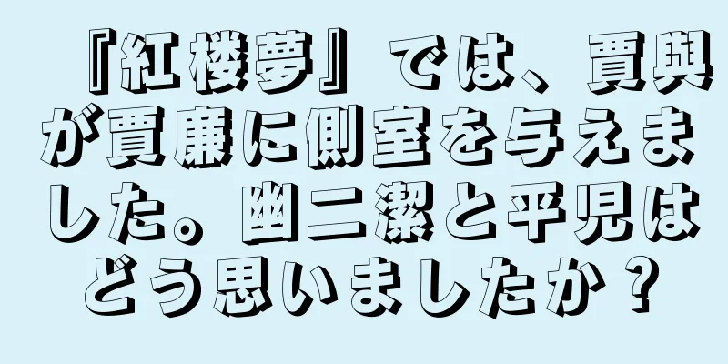 『紅楼夢』では、賈與が賈廉に側室を与えました。幽二潔と平児はどう思いましたか？