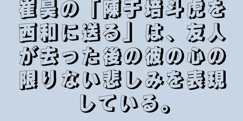 崔昊の「陳于培斗虎を西和に送る」は、友人が去った後の彼の心の限りない悲しみを表現している。