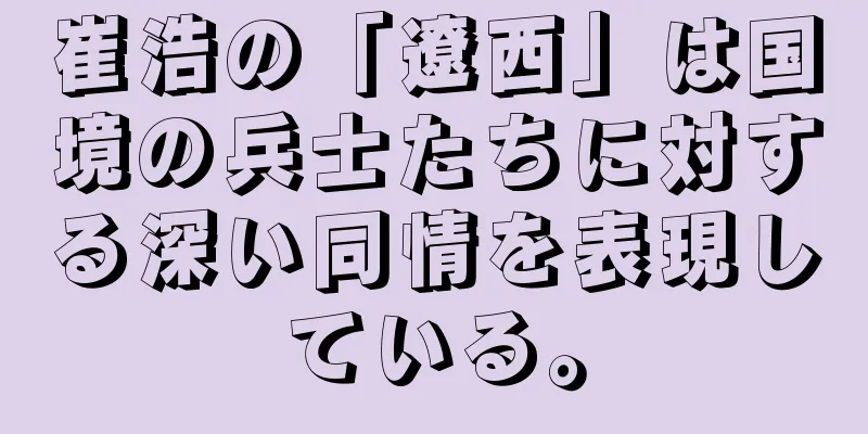 崔浩の「遼西」は国境の兵士たちに対する深い同情を表現している。