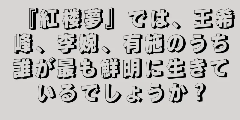 『紅楼夢』では、王希峰、李婉、有施のうち誰が最も鮮明に生きているでしょうか？