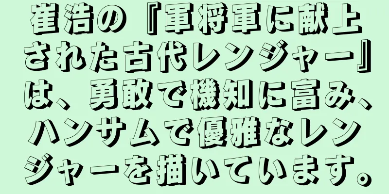 崔浩の『軍将軍に献上された古代レンジャー』は、勇敢で機知に富み、ハンサムで優雅なレンジャーを描いています。