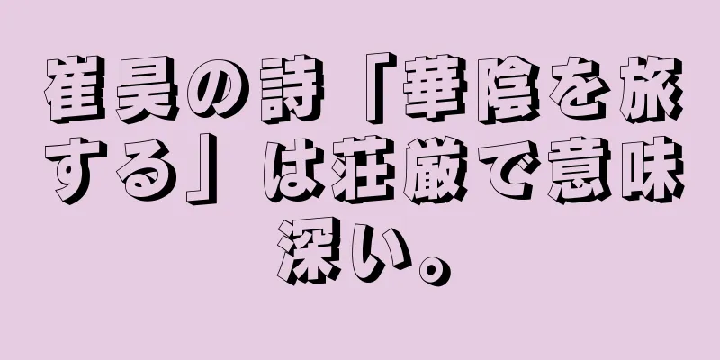 崔昊の詩「華陰を旅する」は荘厳で意味深い。
