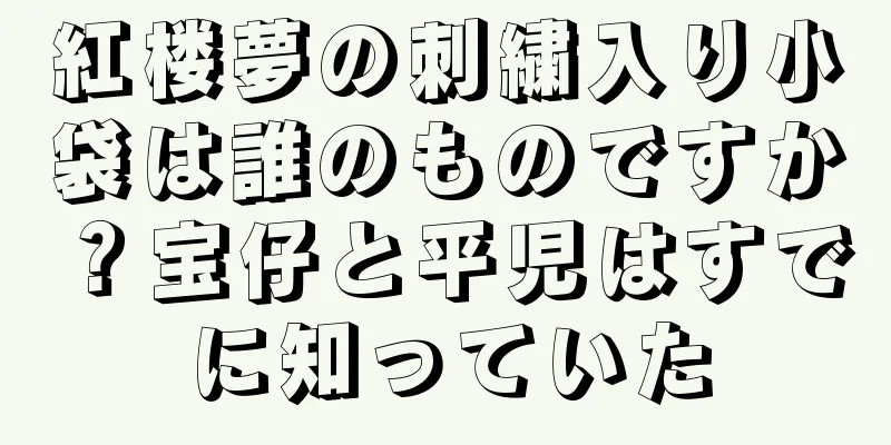 紅楼夢の刺繍入り小袋は誰のものですか？宝仔と平児はすでに知っていた