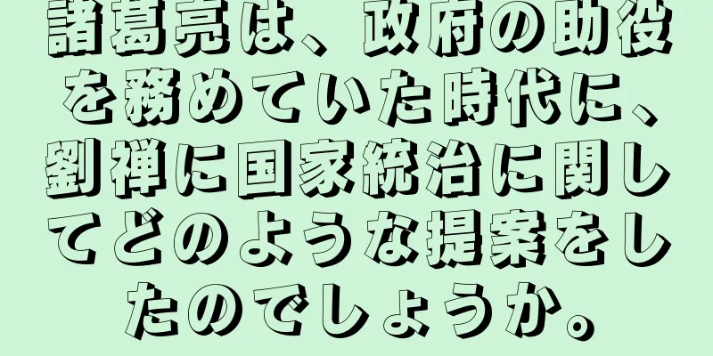 諸葛亮は、政府の助役を務めていた時代に、劉禅に国家統治に関してどのような提案をしたのでしょうか。