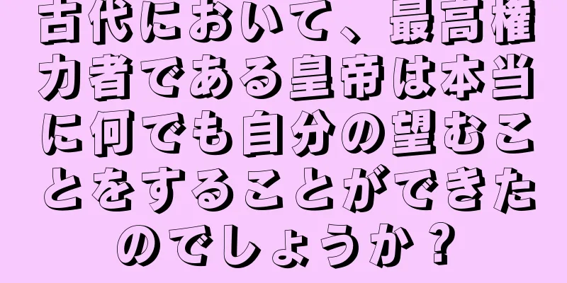 古代において、最高権力者である皇帝は本当に何でも自分の望むことをすることができたのでしょうか？