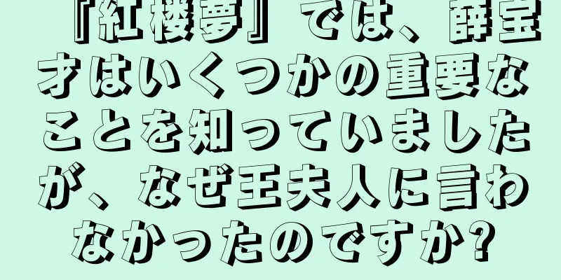 『紅楼夢』では、薛宝才はいくつかの重要なことを知っていましたが、なぜ王夫人に言わなかったのですか?