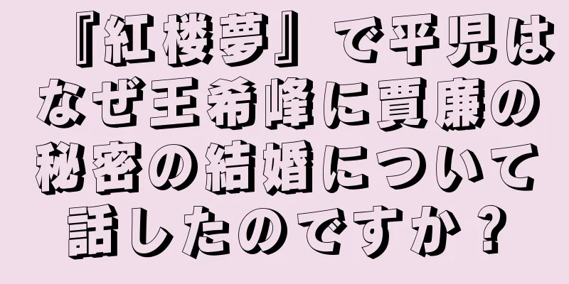 『紅楼夢』で平児はなぜ王希峰に賈廉の秘密の結婚について話したのですか？