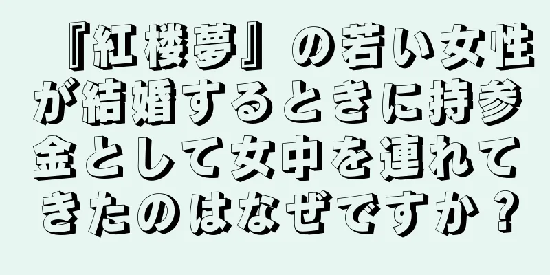 『紅楼夢』の若い女性が結婚するときに持参金として女中を連れてきたのはなぜですか？