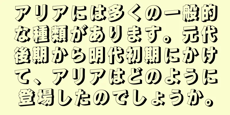 アリアには多くの一般的な種類があります。元代後期から明代初期にかけて、アリアはどのように登場したのでしょうか。