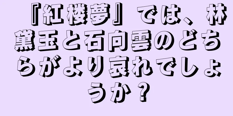 『紅楼夢』では、林黛玉と石向雲のどちらがより哀れでしょうか？